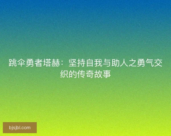 跳伞勇者塔赫：坚持自我与助人之勇气交织的传奇故事