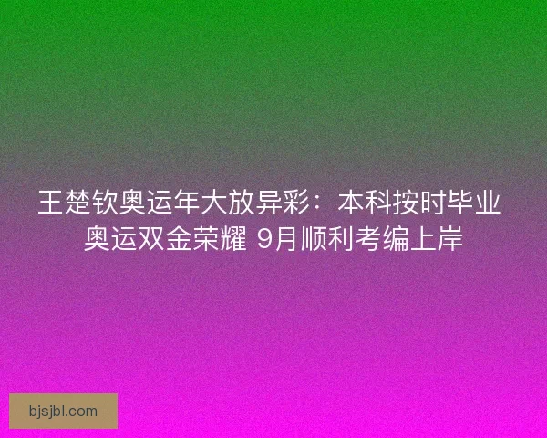 王楚钦奥运年大放异彩：本科按时毕业 奥运双金荣耀 9月顺利考编上岸