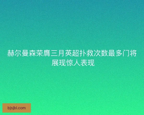 赫尔曼森荣膺三月英超扑救次数最多门将 展现惊人表现