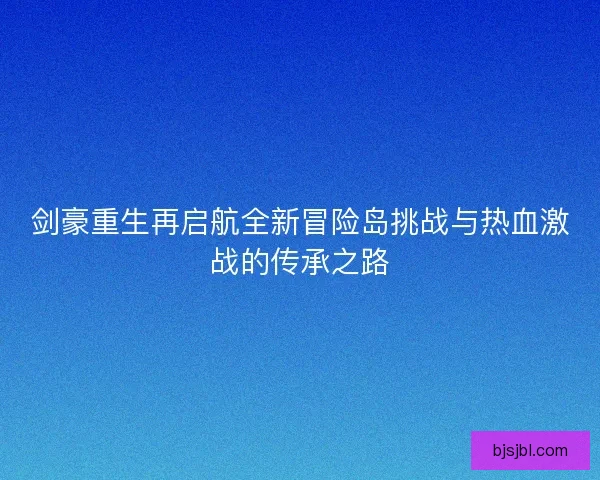剑豪重生再启航全新冒险岛挑战与热血激战的传承之路