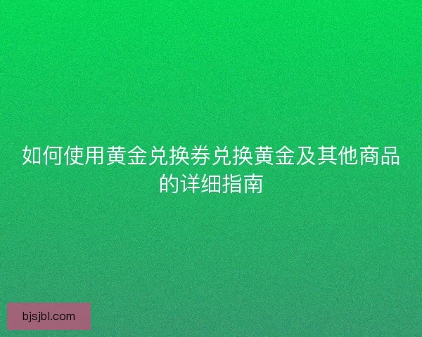 如何使用黄金兑换券兑换黄金及其他商品的详细指南