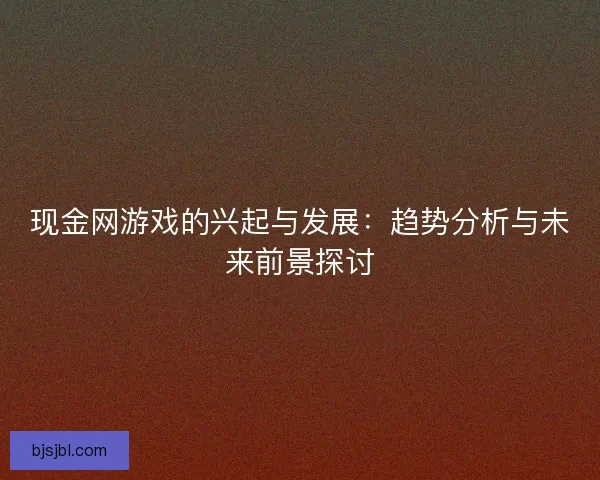 现金网游戏的兴起与发展：趋势分析与未来前景探讨