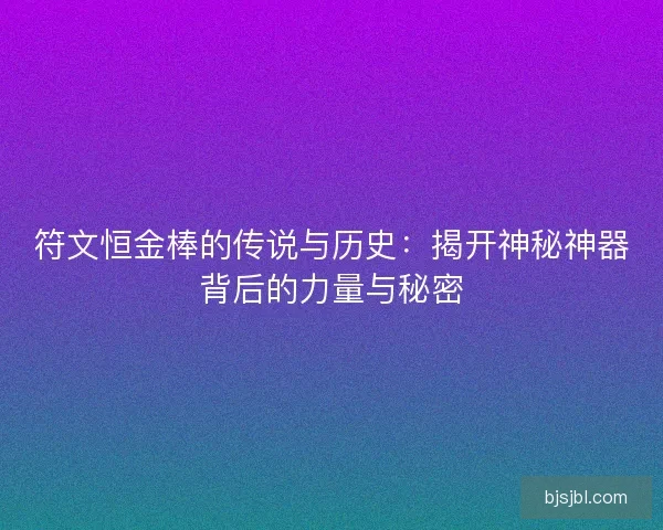 符文恒金棒的传说与历史：揭开神秘神器背后的力量与秘密