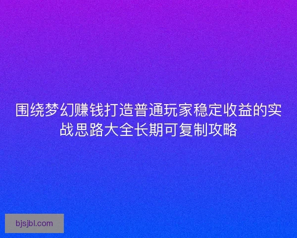 围绕梦幻赚钱打造普通玩家稳定收益的实战思路大全长期可复制攻略