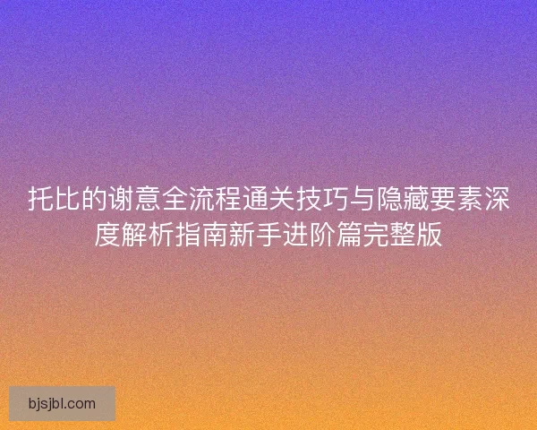 托比的谢意全流程通关技巧与隐藏要素深度解析指南新手进阶篇完整版