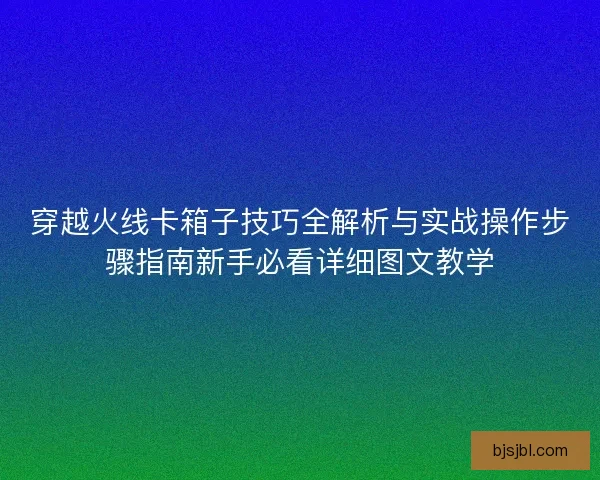 穿越火线卡箱子技巧全解析与实战操作步骤指南新手必看详细图文教学