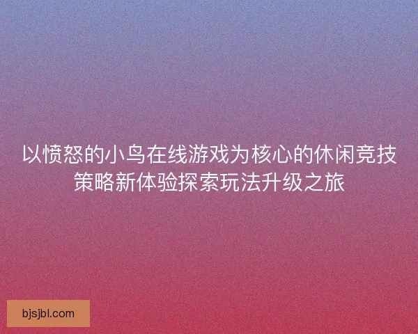 以愤怒的小鸟在线游戏为核心的休闲竞技策略新体验探索玩法升级之旅