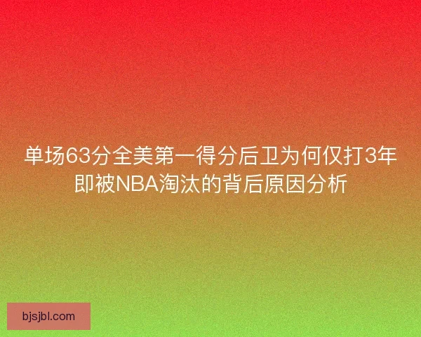 单场63分全美第一得分后卫为何仅打3年即被NBA淘汰的背后原因分析